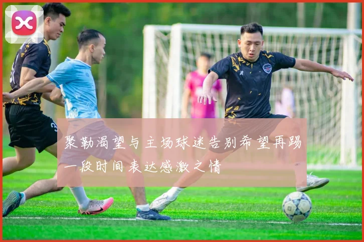 聚勒渴望与主场球迷告别希望再踢一段时间表达感激之情