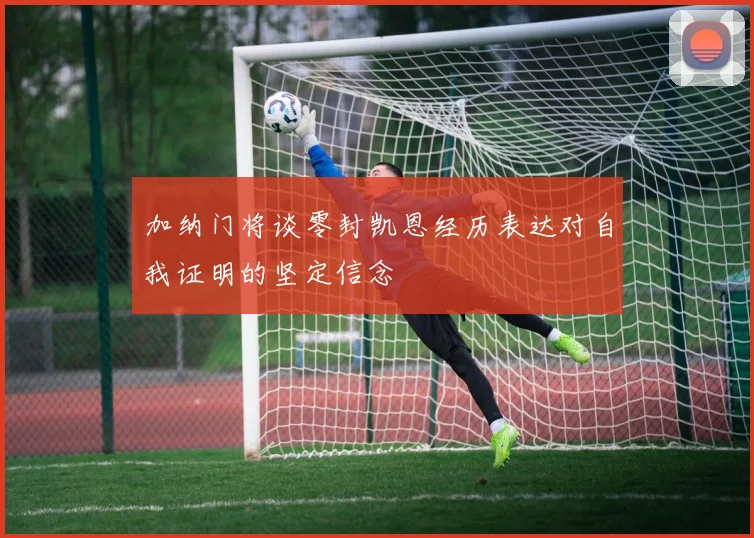 加纳门将谈零封凯恩经历表达对自我证明的坚定信念