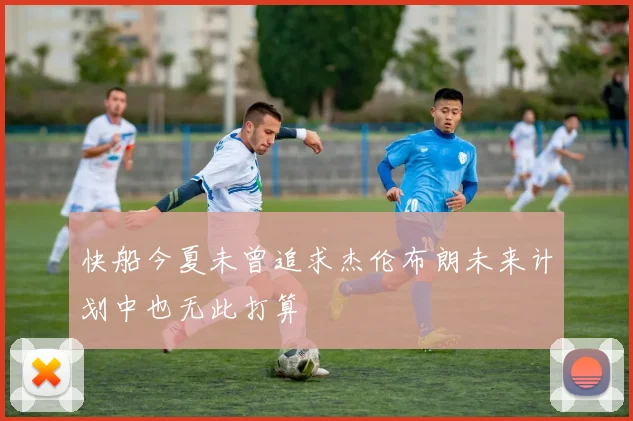 快船今夏未曾追求杰伦布朗未来计划中也无此打算