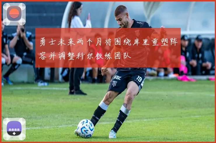 勇士未来两个月将围绕库里重塑阵容并调整科尔教练团队