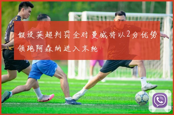 假设英超判罚全对曼城将以2分优势领跑阿森纳进入末轮
