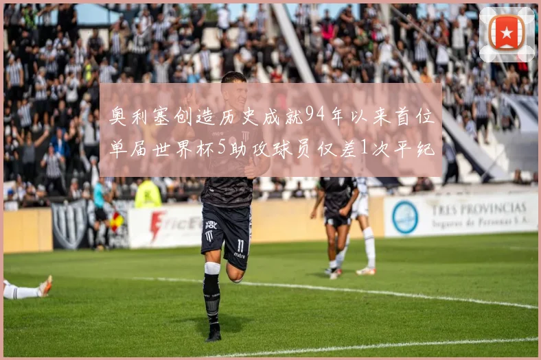奥利塞创造历史成就94年以来首位单届世界杯5助攻球员仅差1次平纪录