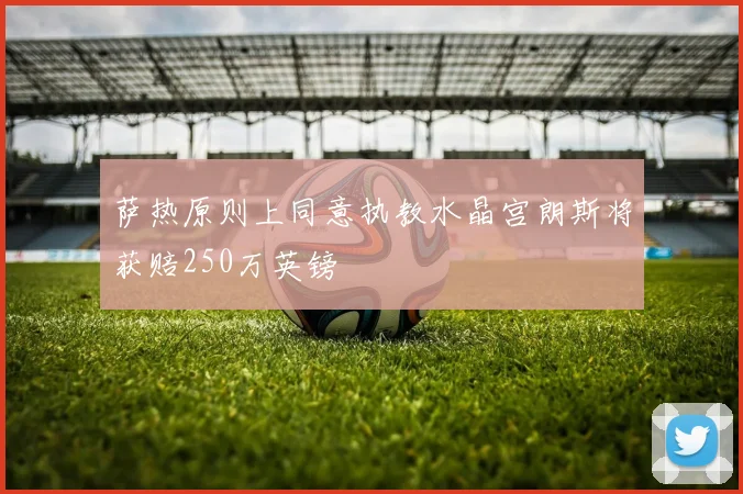 萨热原则上同意执教水晶宫朗斯将获赔250万英镑