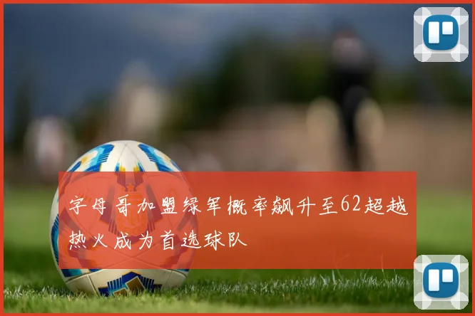 字母哥加盟绿军概率飙升至62超越热火成为首选球队
