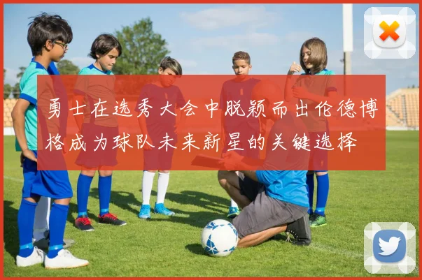 勇士在选秀大会中脱颖而出伦德博格成为球队未来新星的关键选择