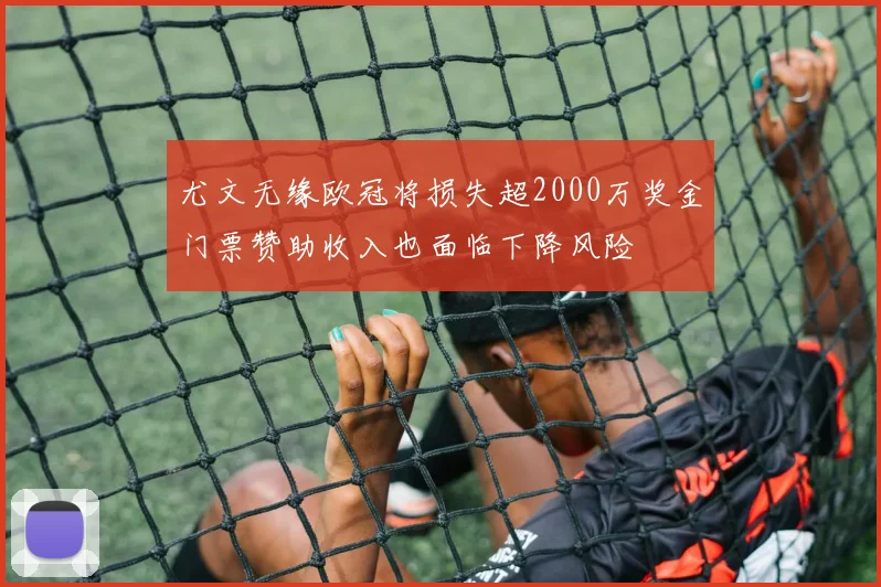 尤文无缘欧冠将损失超2000万奖金门票赞助收入也面临下降风险