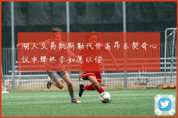 湖人交易凯斯勒代价高昂东契奇心仪中锋终于如愿以偿