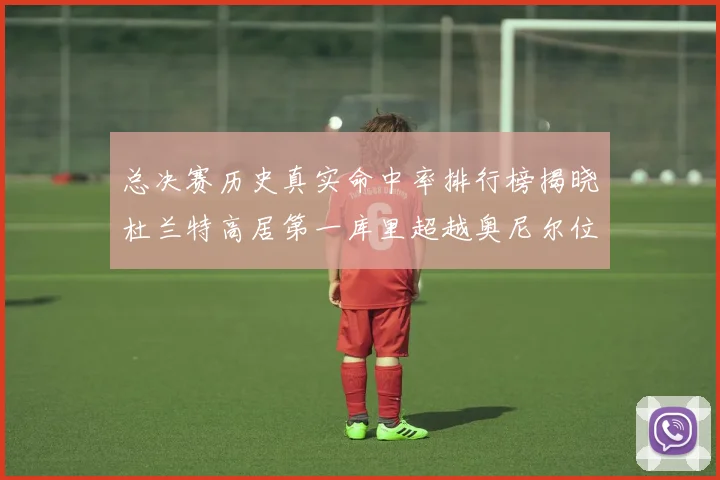 总决赛历史真实命中率排行榜揭晓杜兰特高居第一库里超越奥尼尔位列第十一