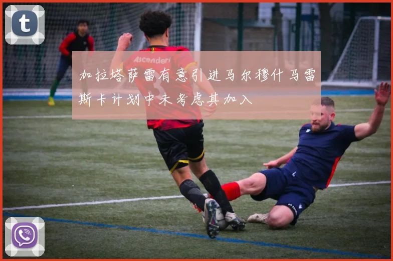加拉塔萨雷有意引进马尔穆什马雷斯卡计划中未考虑其加入