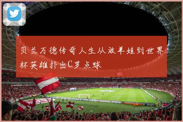 贝兰万德传奇人生从放羊娃到世界杯英雄扑出C罗点球